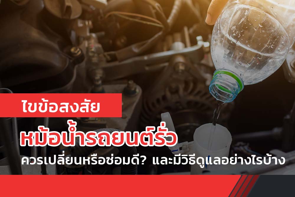 ไขข้อสงสัย หม้อน้ำรถยนต์รั่ว ควรเปลี่ยนหรือซ่อมดี? และมีวิธีดูแลอย่างไรบ้าง