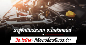 มารู้จักกับประเภท อะไหล่รถยนต์ มีอะไรบ้าง? ที่ต้องเปลี่ยนเป็นประจำ!